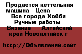 Продается кеттельная машина › Цена ­ 50 000 - Все города Хобби. Ручные работы » Вязание   . Алтайский край,Новоалтайск г.